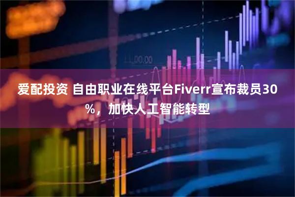 爱配投资 自由职业在线平台Fiverr宣布裁员30%，加快人工智能转型