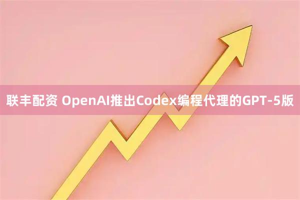 联丰配资 OpenAI推出Codex编程代理的GPT-5版