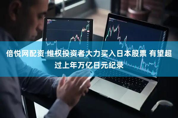 倍悦网配资 维权投资者大力买入日本股票 有望超过上年万亿日元纪录