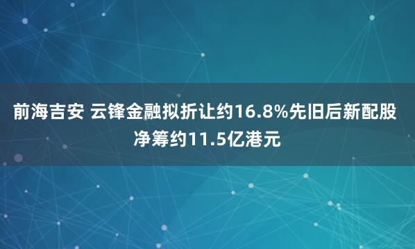 前海吉安 云锋金融拟折让约16.8%先旧后新配股 净筹约11.5亿港元