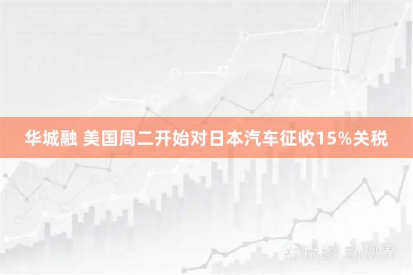 华城融 美国周二开始对日本汽车征收15%关税