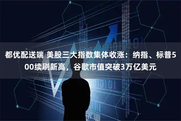 都优配送端 美股三大指数集体收涨：纳指、标普500续刷新高，谷歌市值突破3万亿美元