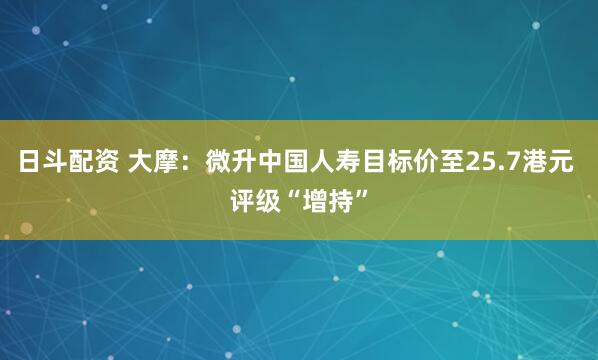 日斗配资 大摩：微升中国人寿目标价至25.7港元 评级“增持”