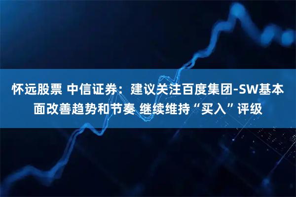 怀远股票 中信证券：建议关注百度集团-SW基本面改善趋势和节奏 继续维持“买入”评级