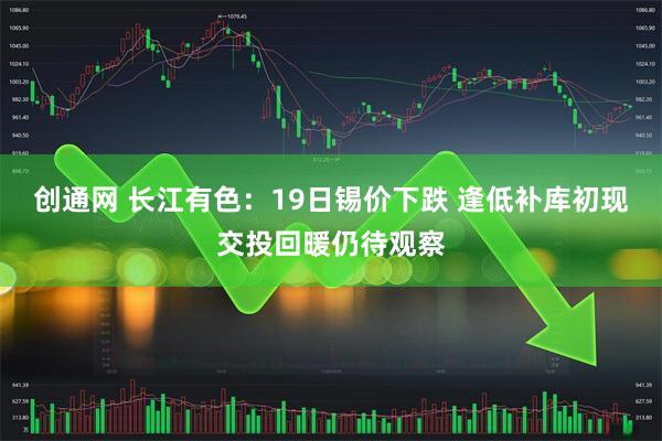 创通网 长江有色：19日锡价下跌 逢低补库初现交投回暖仍待观察