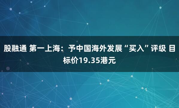 股融通 第一上海：予中国海外发展“买入”评级 目标价19.35港元
