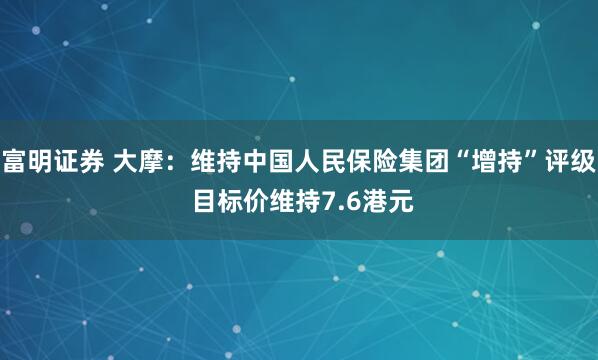 富明证券 大摩：维持中国人民保险集团“增持”评级 目标价维持7.6港元