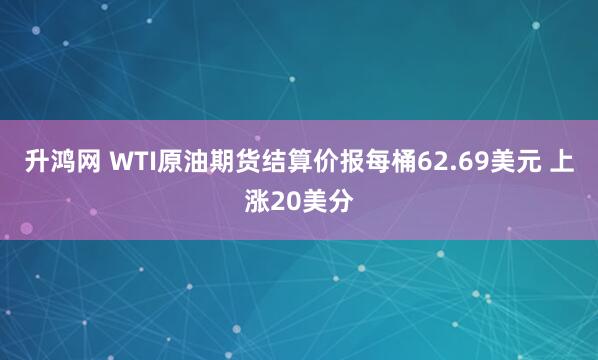 升鸿网 WTI原油期货结算价报每桶62.69美元 上涨20美分