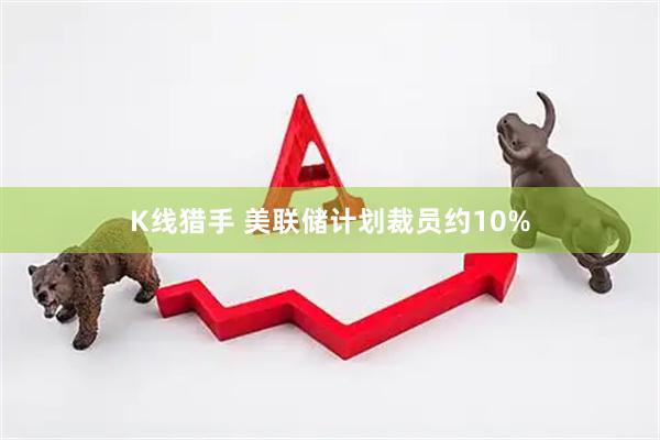 K线猎手 美联储计划裁员约10%