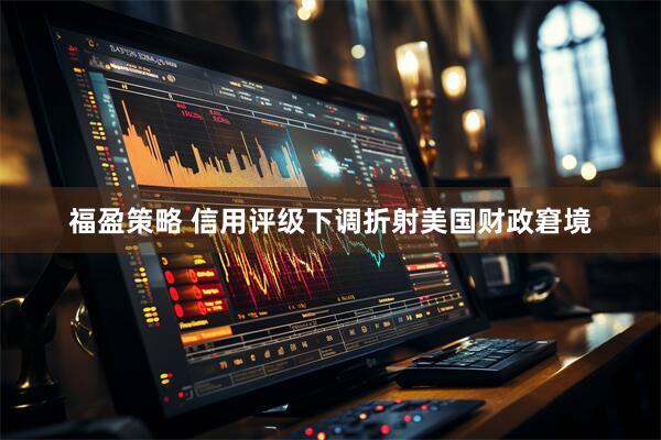 福盈策略 信用评级下调折射美国财政窘境