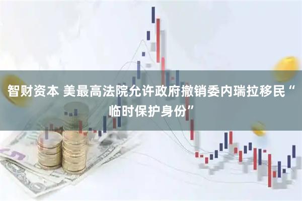 智财资本 美最高法院允许政府撤销委内瑞拉移民“临时保护身份”