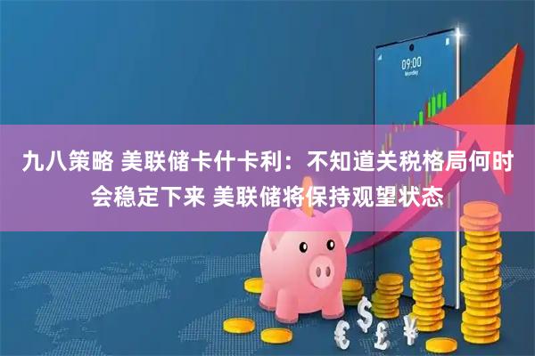 九八策略 美联储卡什卡利：不知道关税格局何时会稳定下来 美联储将保持观望状态