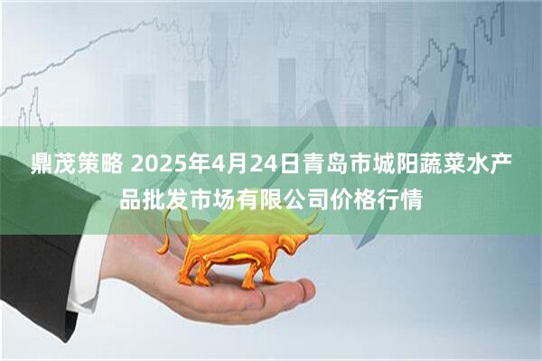 鼎茂策略 2025年4月24日青岛市城阳蔬菜水产品批发市场有限公司价格行情