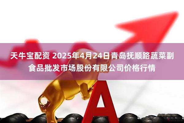 天牛宝配资 2025年4月24日青岛抚顺路蔬菜副食品批发市场股份有限公司价格行情