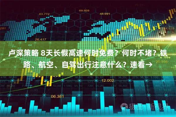 卢深策略 8天长假高速何时免费？何时不堵？铁路、航空、自驾出行注意什么？速看→