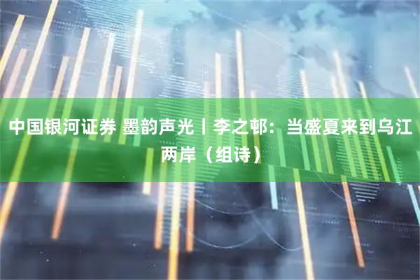 中国银河证券 墨韵声光丨李之邨：当盛夏来到乌江两岸（组诗）