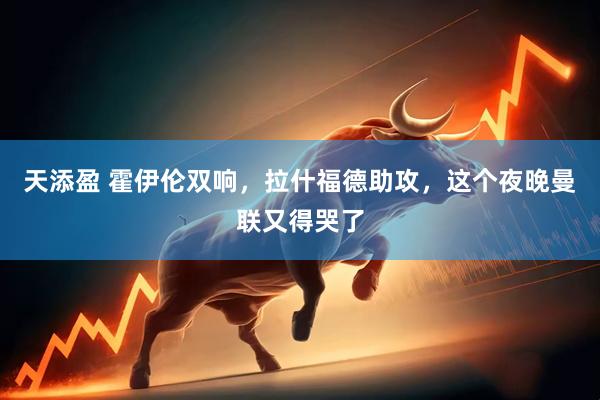 天添盈 霍伊伦双响，拉什福德助攻，这个夜晚曼联又得哭了