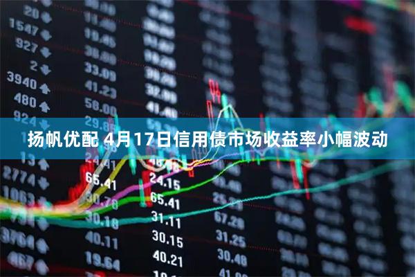 扬帆优配 4月17日信用债市场收益率小幅波动