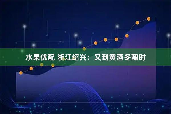 水果优配 浙江绍兴：又到黄酒冬酿时