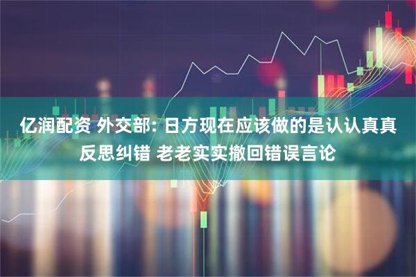亿润配资 外交部: 日方现在应该做的是认认真真反思纠错 老老实实撤回错误言论