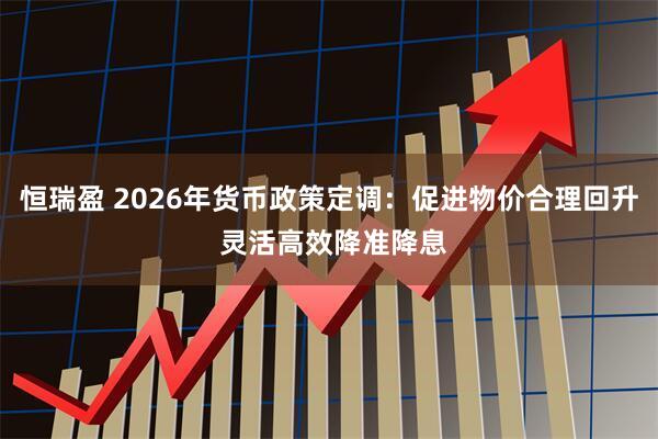 恒瑞盈 2026年货币政策定调：促进物价合理回升 灵活高效降准降息