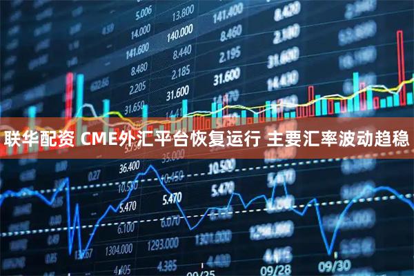 联华配资 CME外汇平台恢复运行 主要汇率波动趋稳