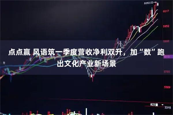 点点赢 风语筑一季度营收净利双升，加“数”跑出文化产业新场景