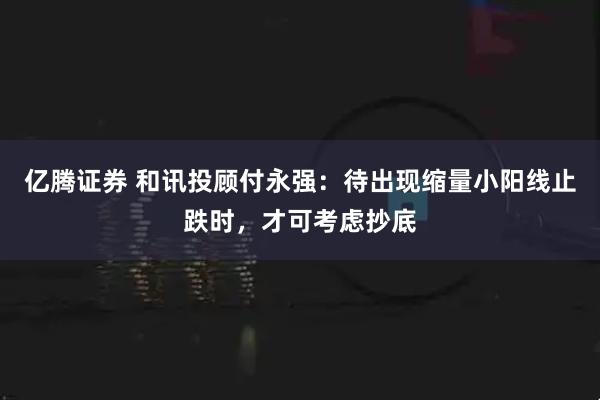 亿腾证券 和讯投顾付永强：待出现缩量小阳线止跌时，才可考虑抄底