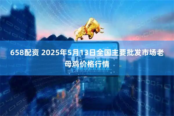 658配资 2025年5月13日全国主要批发市场老母鸡价格行情