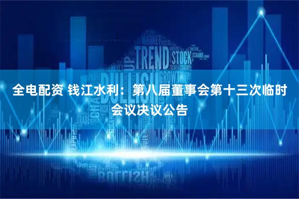 全电配资 钱江水利：第八届董事会第十三次临时会议决议公告