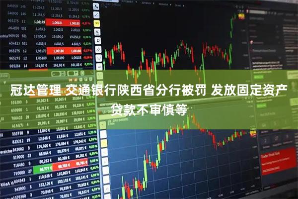 冠达管理 交通银行陕西省分行被罚 发放固定资产贷款不审慎等