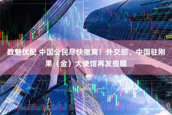 数魅优配 中国公民尽快撤离！外交部、中国驻刚果（金）大使馆再发提醒