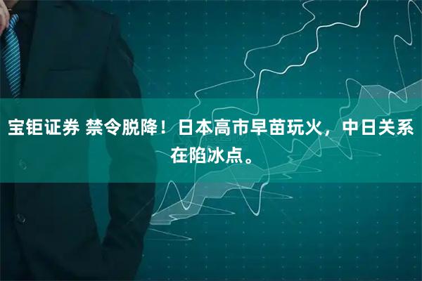 宝钜证券 禁令脱降！日本高市早苗玩火，中日关系在陷冰点。