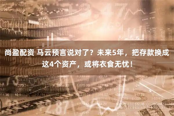 尚盈配资 马云预言说对了？未来5年，把存款换成这4个资产，或将衣食无忧！