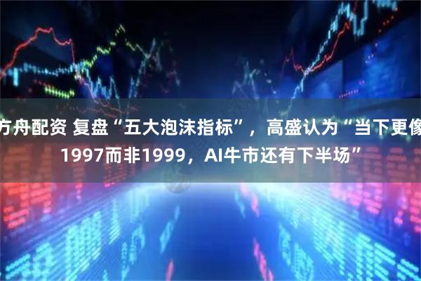 方舟配资 复盘“五大泡沫指标”，高盛认为“当下更像1997而非1999，AI牛市还有下半场”
