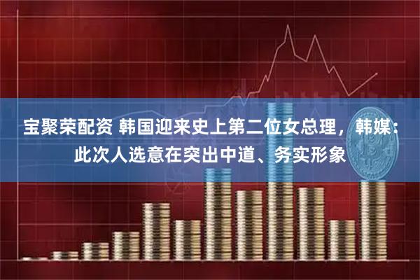 宝聚荣配资 韩国迎来史上第二位女总理，韩媒：此次人选意在突出中道、务实形象