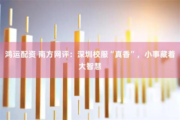 鸿运配资 南方网评：深圳校服“真香”，小事藏着大智慧